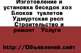 Изготовление и установка беседок,хоз. Блоков, туалетов - Удмуртская респ. Строительство и ремонт » Услуги   